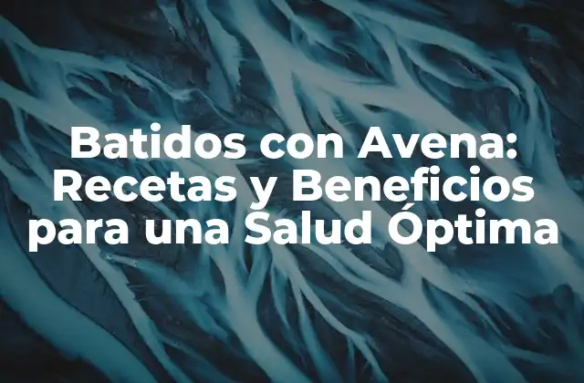 Batidos con Avena: Recetas y Beneficios para una Salud Óptima