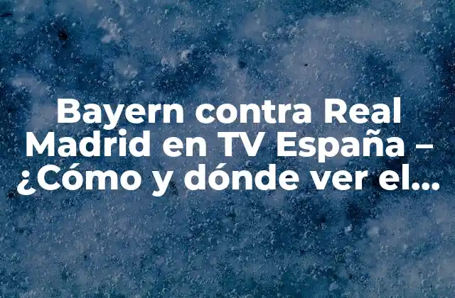 Bayern contra Real Madrid en Tv España – ¿cómo y Dónde Ver el Partido?