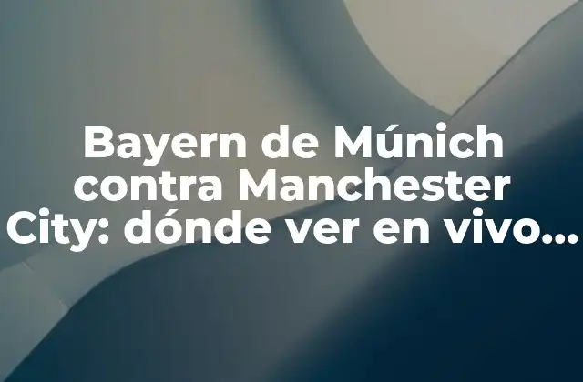 Bayern de Múnich contra Manchester City: Dónde Ver en Vivo Online y Tv