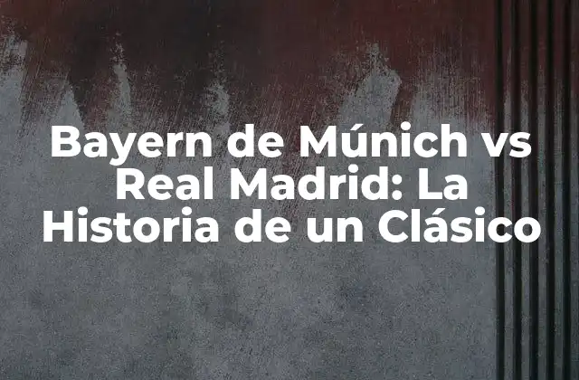 Bayern de Múnich Vs Real Madrid: la Historia de un Clásico