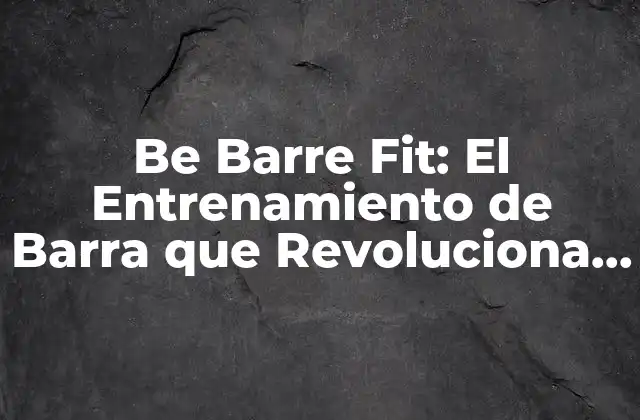 Be Barre Fit: el Entrenamiento de Barra que Revoluciona Tu Cuerpo