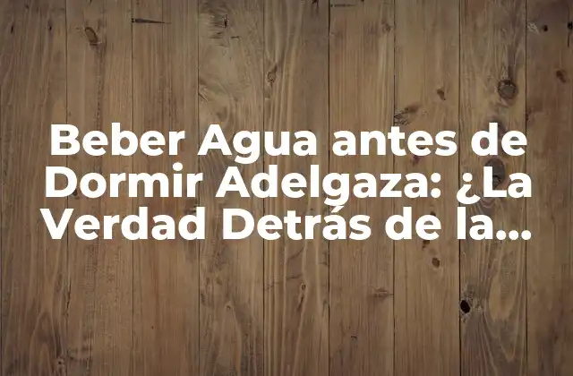 Beber Agua Antes de Dormir Adelgaza: ¿la Verdad Detrás de la Tendencia?