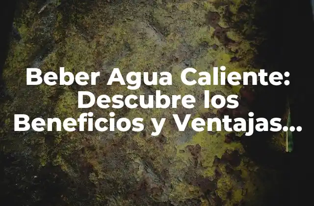 ¿Por qué Beber Agua Caliente es Bueno para la Salud?