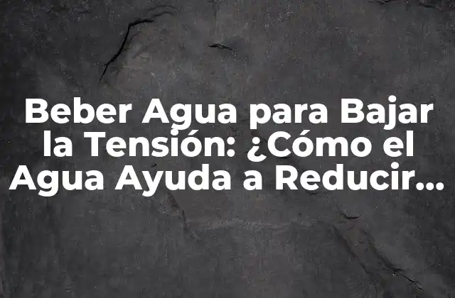 Beber Agua para Bajar la Tensión: ¿cómo el Agua Ayuda a Reducir la Presión Arterial?