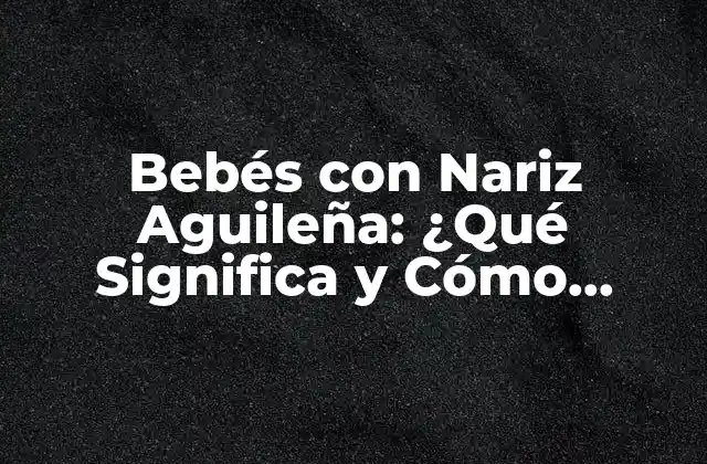 Bebés con Nariz Aguileña: ¿qué Significa y Cómo Cuidarlas?