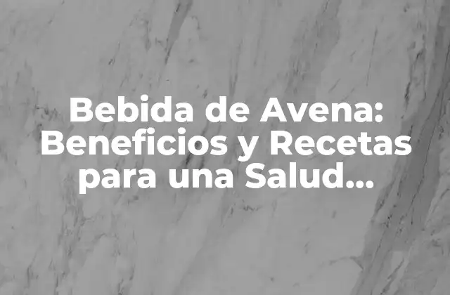 Bebida de Avena: Beneficios y Recetas para una Salud Mejorada