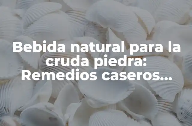 Bebida Natural para la Cruda Piedra: Remedios Caseros Efectivos
