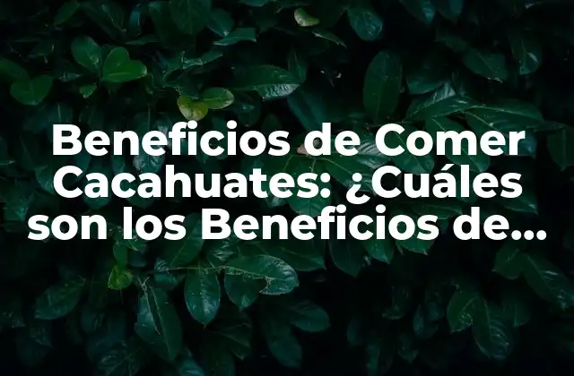 Beneficios de Comer Cacahuates: ¿cuáles Son los Beneficios de Incluirlos en Tu Dieta?