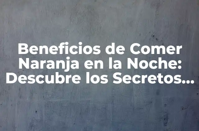 Beneficios de Comer Naranja en la Noche: Descubre los Secretos Ocultos
