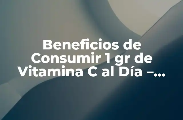 Beneficios de Consumir 1 Gr de Vitamina C Al Día – Influye en Tu Salud