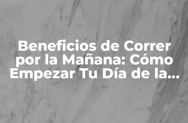 Beneficios de Correr por la Mañana: Cómo Empezar Tu Día de la Mejor Manera
