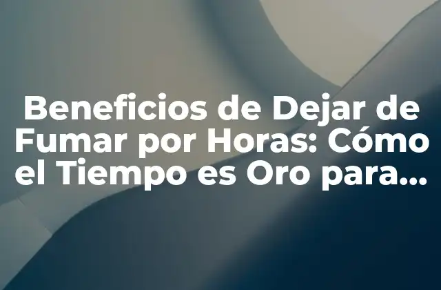 Beneficios de Dejar de Fumar por Horas: Cómo el Tiempo es Oro para Tu Salud