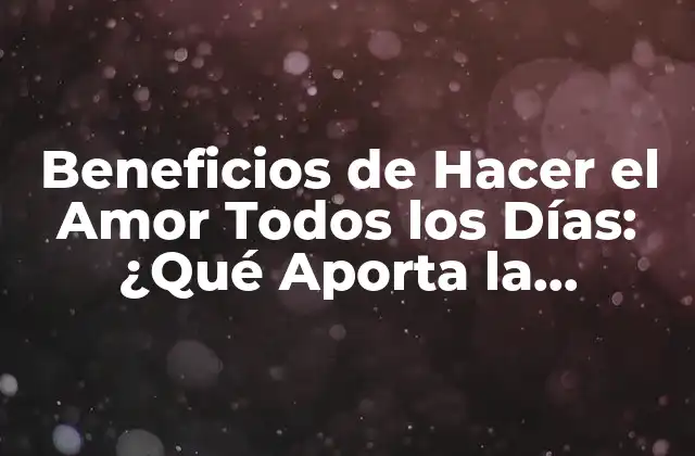 Beneficios de Hacer el Amor Todos los Días: ¿qué Aporta la Intimidad a Nuestra Salud y Relación?