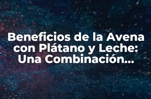 Beneficios de la Avena con Plátano y Leche: una Combinación Nutritiva