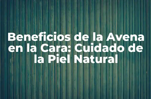 Beneficios de la Avena en la Cara: Cuidado de la Piel Natural