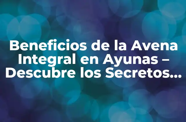 Beneficios de la Avena Integral en Ayunas – Descubre los Secretos de Esta Superalimentación