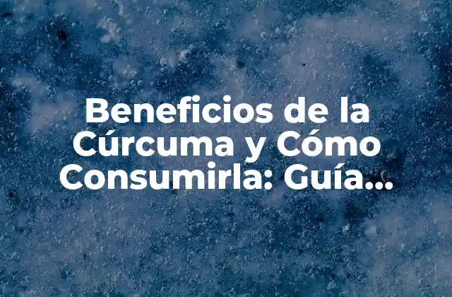 Beneficios de la Cúrcuma y Cómo Consumirla: Guía Completa para una Vida Más Saludable