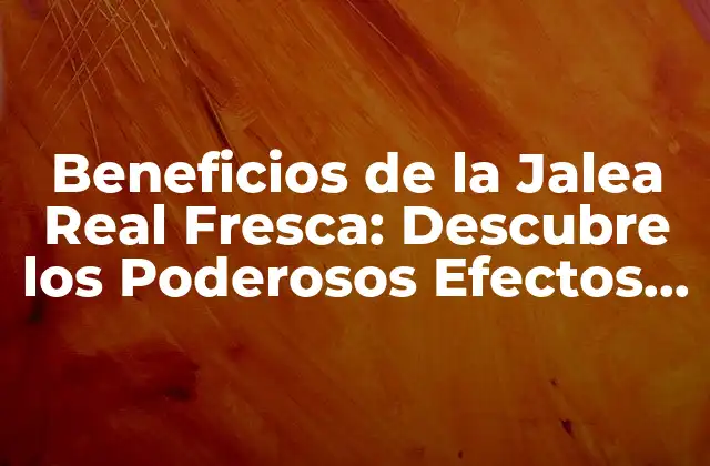 Beneficios de la Jalea Real Fresca: Descubre los Poderosos Efectos en Tu Salud