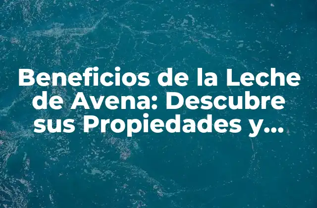 Beneficios de la Leche de Avena: Descubre Sus Propiedades y Ventajas