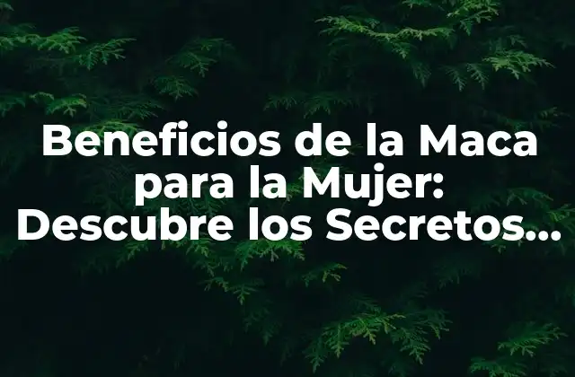 Beneficios de la Maca para la Mujer: Descubre los Secretos de Esta Súper Alimentación