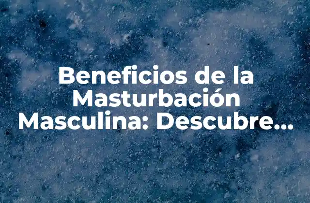 Beneficios de la Masturbación Masculina: Descubre los Secretos de Tu Salud Sexual