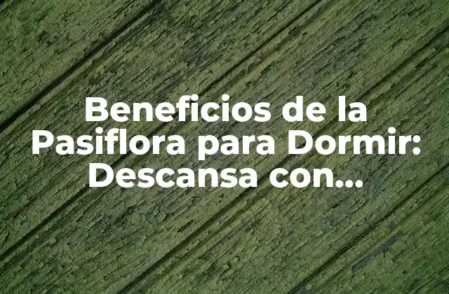 Beneficios de la Pasiflora para Dormir: Descansa con Tranquilidad Natural