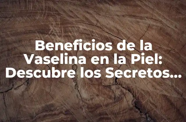 Beneficios de la Vaselina en la Piel: Descubre los Secretos de una Piel Saludable