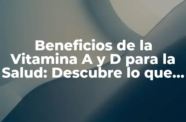Beneficios de la Vitamina a y D para la Salud: Descubre Lo que Necesitas Saber