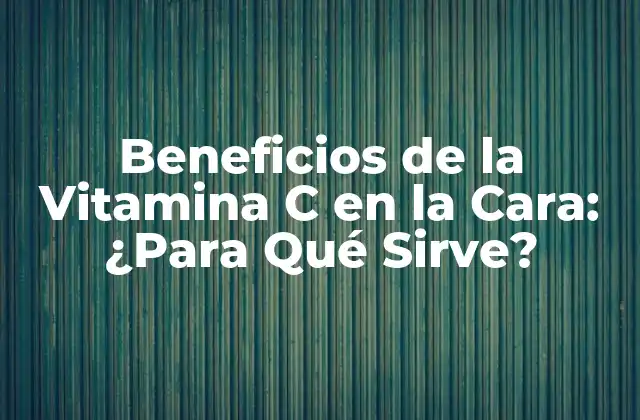 Beneficios de la Vitamina C en la Cara: ¿para Qué Sirve?