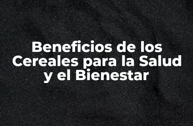 Beneficios de los Cereales para la Salud y el Bienestar