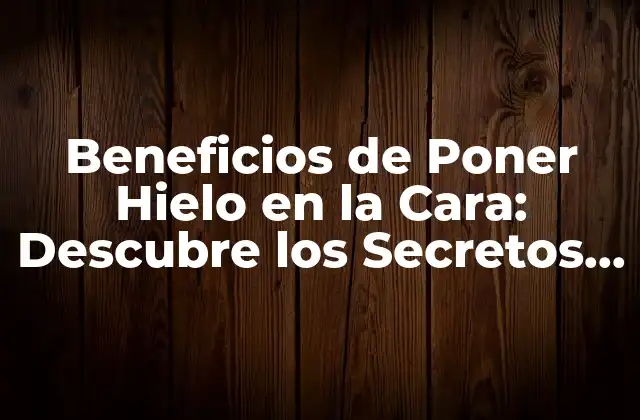 Beneficios de Poner Hielo en la Cara: Descubre los Secretos de la Belleza Fria