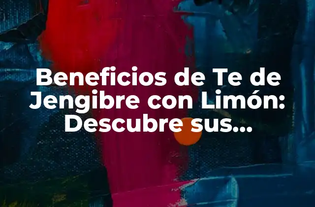 Beneficios de Te de Jengibre con Limón: Descubre Sus Propiedades y Ventajas