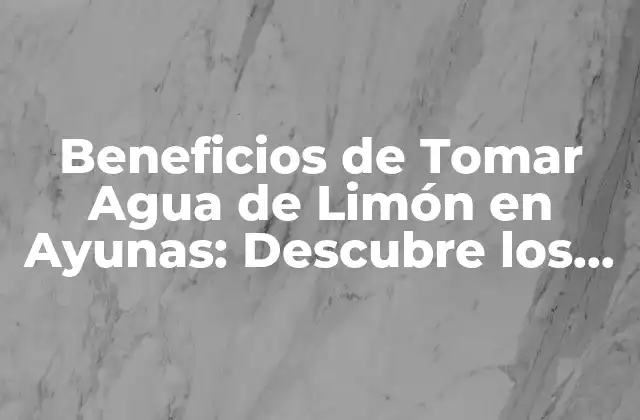 Beneficios de Tomar Agua de Limón en Ayunas: Descubre los Secretos de una Salud Optima