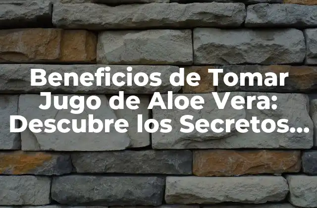 Beneficios de Tomar Jugo de Aloe Vera: Descubre los Secretos de Esta Planta Milagrosa