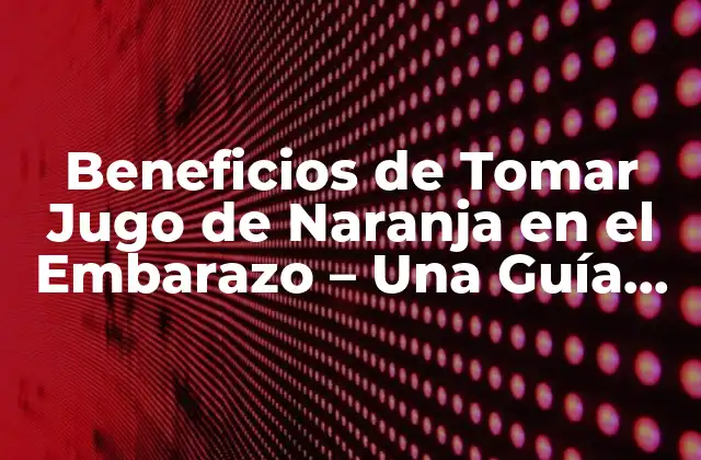Beneficios de Tomar Jugo de Naranja en el Embarazo – una Guía Completa
