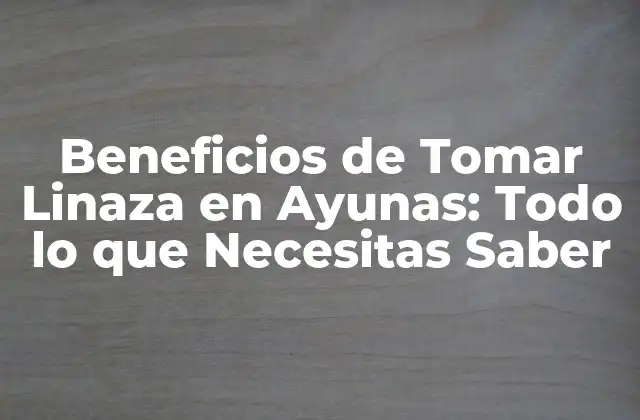 Beneficios de Tomar Linaza en Ayunas: Todo Lo que Necesitas Saber