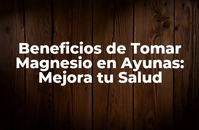 Beneficios de Tomar Magnesio en Ayunas: Mejora Tu Salud