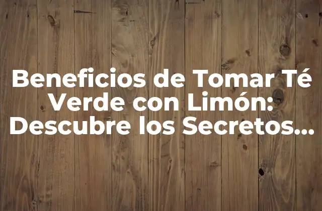 Beneficios de Tomar Té Verde con Limón: Descubre los Secretos de Esta Deliciosa Combinación