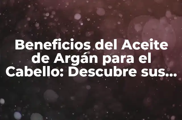 Beneficios Del Aceite de Argán para el Cabello: Descubre Sus Propiedades Maravillosas