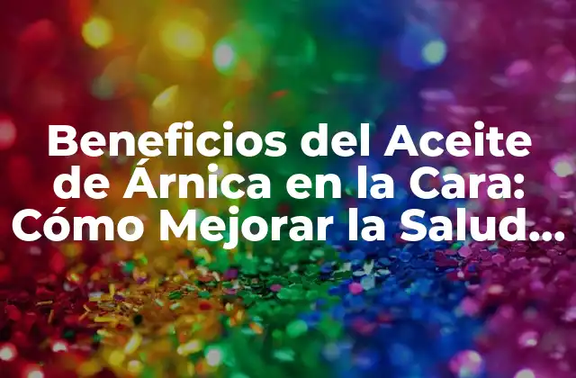 Beneficios Del Aceite de Árnica en la Cara: Cómo Mejorar la Salud de Tu Piel