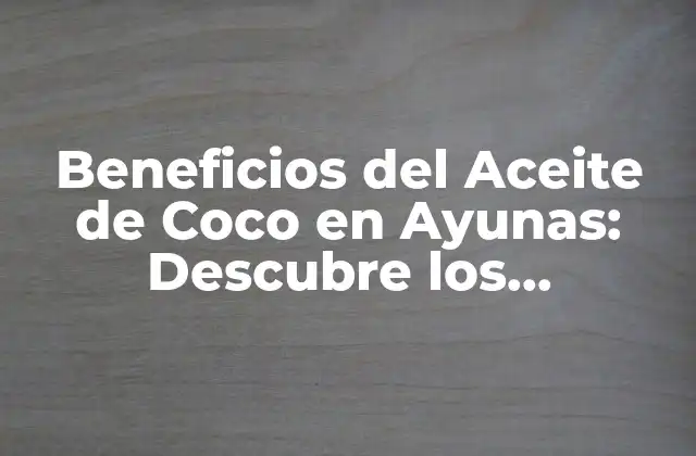 Beneficios Del Aceite de Coco en Ayunas: Descubre los Poderosos Efectos en Tu Salud