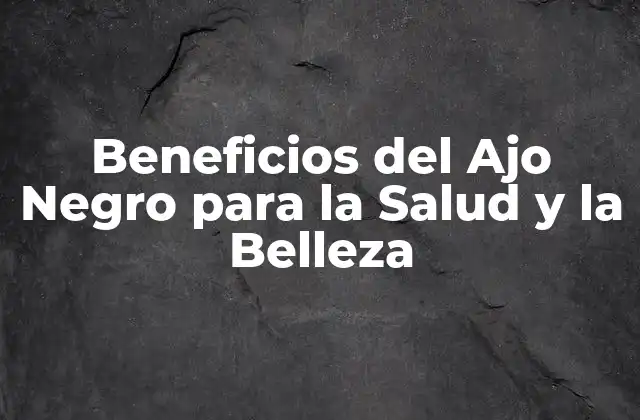 Beneficios Del Ajo Negro para la Salud y la Belleza