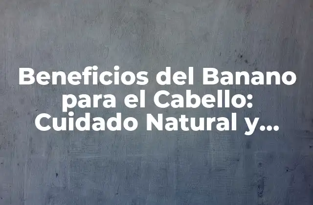 Beneficios Del Banano para el Cabello: Cuidado Natural y Saludable