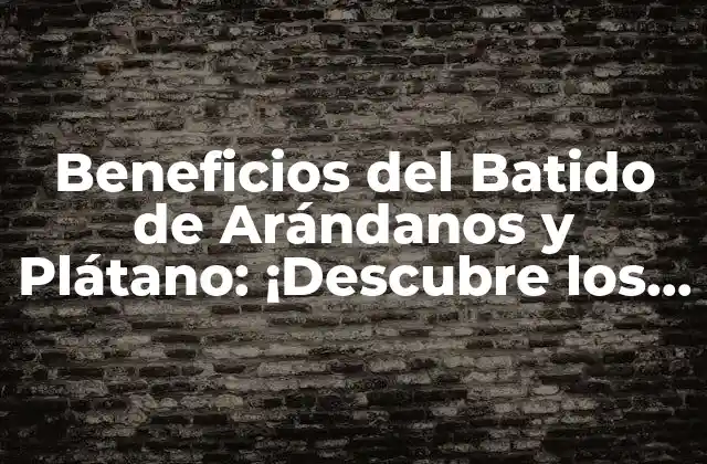 Beneficios Del Batido de Arándanos y Plátano: ¡descubre los Secretos de Esta Combinación Poderosa!