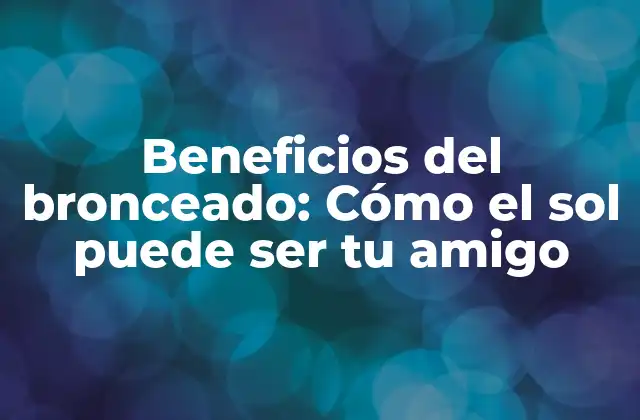 Beneficios Del Bronceado: Cómo el Sol Puede Ser Tu Amigo