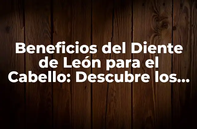 Beneficios Del Diente de León para el Cabello: Descubre los Secretos de Este Ingrediente Natural