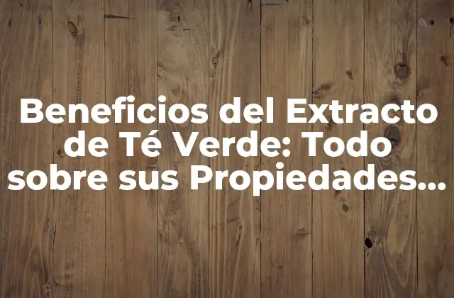 Beneficios Del Extracto de Té Verde: Todo sobre Sus Propiedades y Usos