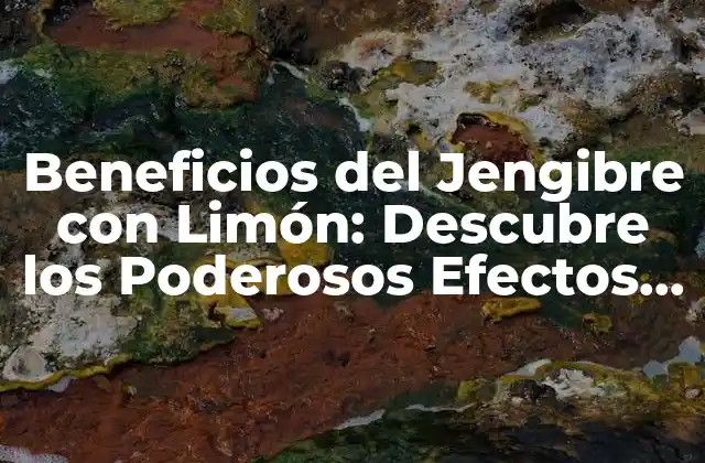 Beneficios Del Jengibre con Limón: Descubre los Poderosos Efectos de Esta Combinación Natural