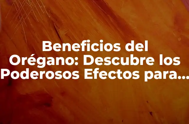 Beneficios Del Orégano: Descubre los Poderosos Efectos para Tu Salud