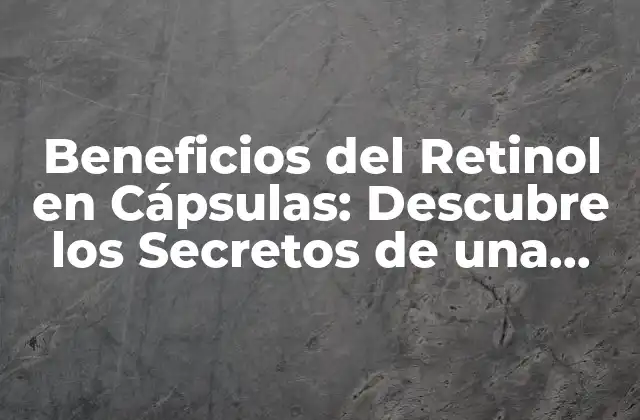 Beneficios Del Retinol en Cápsulas: Descubre los Secretos de una Piel Joven y Saludable